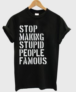 Stop Making Stupid People Famous T Shirt