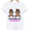 Stop Staring at My Teddies T Shirt