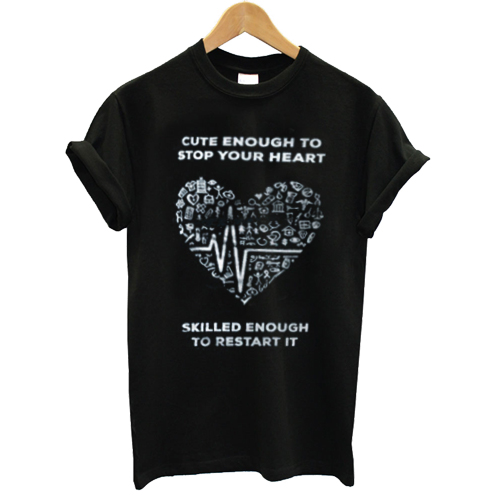 Cute Enough To Stop Your Heart T shirt