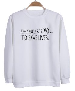 It's A Beautiful Day To Save Lives sweatshirt