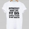 Fitness More Like Fit Dis Whole Pizza In My Mouth T shirt