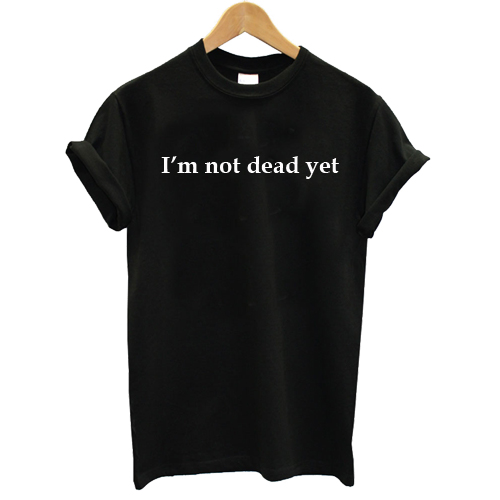 I'm not dead yet T shirt