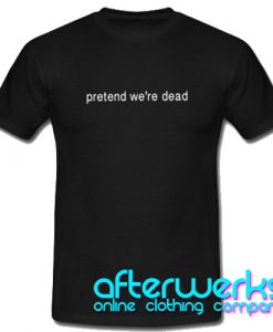 Pretend We're Dead T Shirt