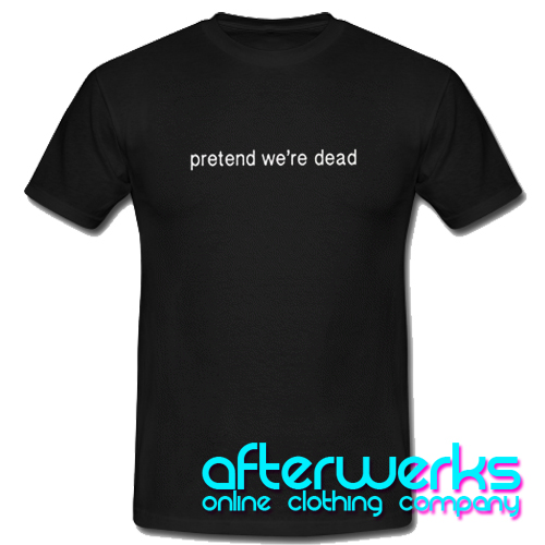 Pretend We're Dead T Shirt
