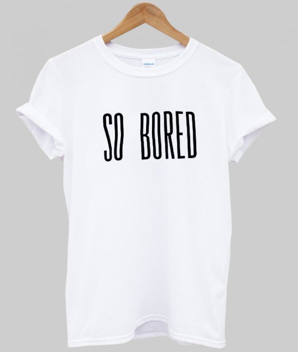 So Bored t shirt