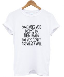 Some Babies Were Dropped On Their Heads T shirt