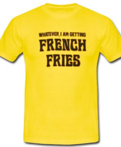 Whatever I Am French Fries T shirt