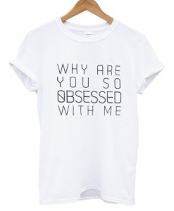 Why Are You So Obsessed With Me T shirt