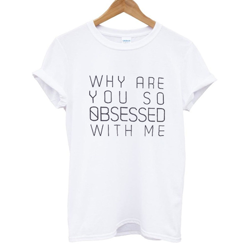 Why Are You So Obsessed With Me T shirt