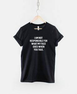 I Am Not Responsible For What My Face Does When You Talk - Sarcastic Slogan T-Shirt