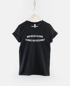 Who Needs Alcohol to make bad decisions - Drinking T-shirt