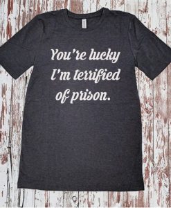 You're Lucky I'm Terrified of Prison T Shirt