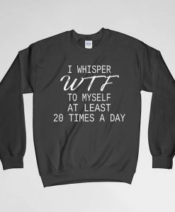 I Whisper WTF To Myself At Least 20 Times A Day, Funny Sweatshirt, WTF Sweatshirt, Gift for Him, Gift For Her, Gift For Mom
