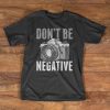 Photography Camera T-Shirt - Don't be negative