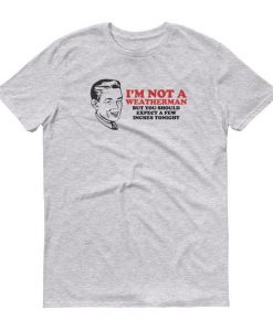 I'm Not A Weather Man But You Should Expect A Few Inches Tonight Tshirt