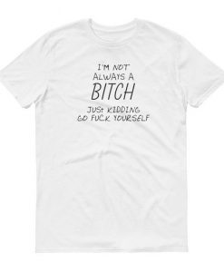 I'm Not Always A Bitch Just Kidding Go Yourself Tshirt