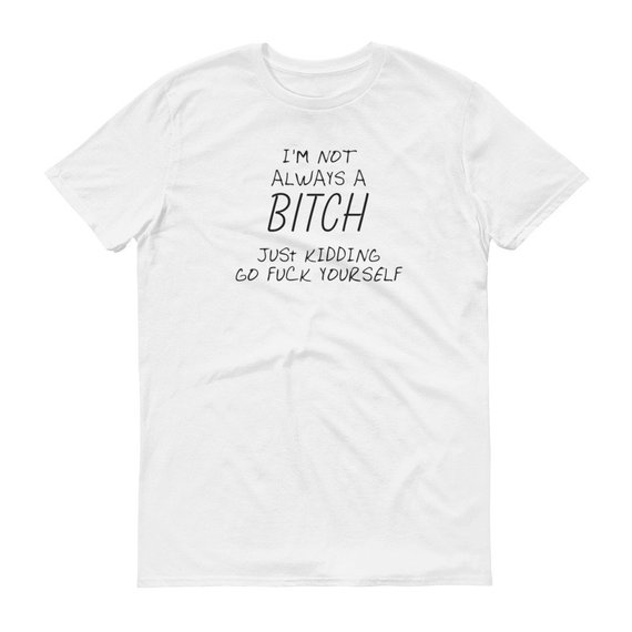 I'm Not Always A Bitch Just Kidding Go Yourself Tshirt