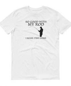 So Good With My Rod I Make Fish Come Tshirt Mens Womens Funny Joke Fishing Hunting Shirt