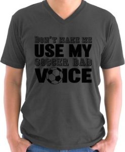 Dont Make Me Use My Soccer Dad Voice V-neck Shirt T shirt Tops Gift for Sport Dad Soccer Fathers Day