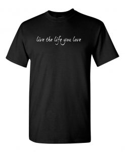 Live the life you love T shirtt