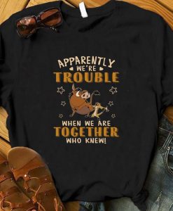 Apparently We're Trouble When We Are Together Who Knew Pumba & Timon Shirt