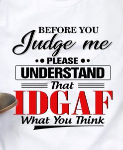 Before You Judge Me Please Understand That IDGAF What You Think Funny T-shirt