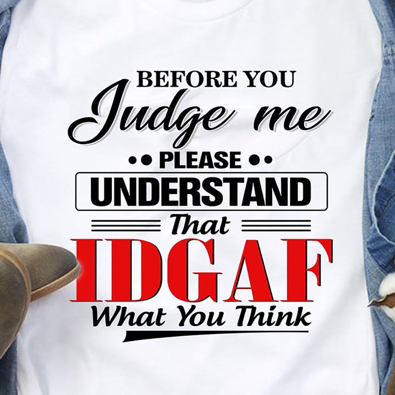 Before You Judge Me Please Understand That IDGAF What You Think Funny T-shirt