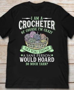 I Am A Crocheter Of Course I'm Crazy Do You Think A Sane Person Would Hoard So Much Yarn Crocheting Tshirt