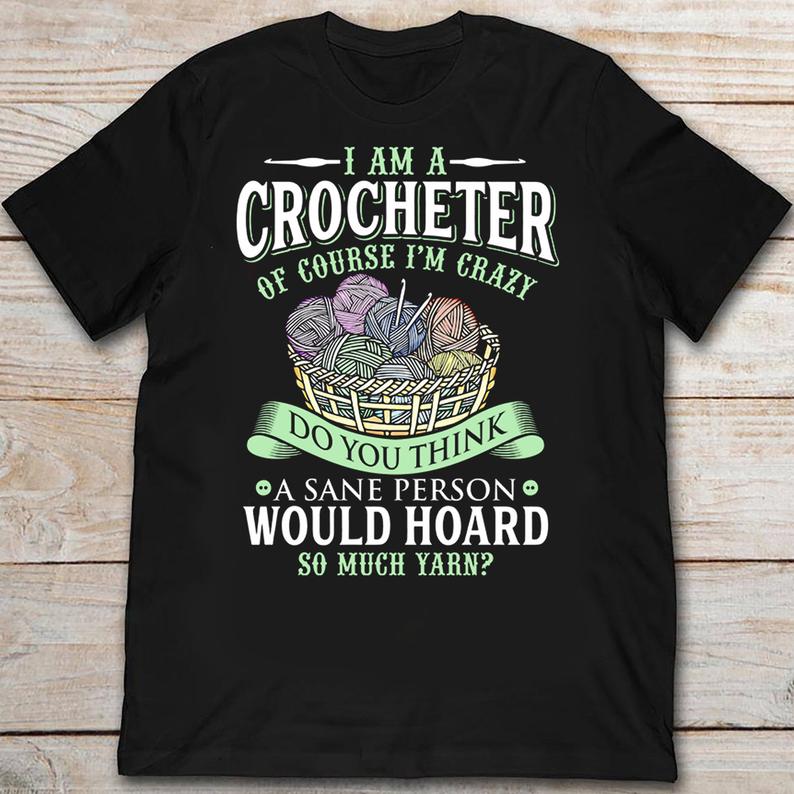 I Am A Crocheter Of Course I'm Crazy Do You Think A Sane Person Would Hoard So Much Yarn Crocheting Tshirt