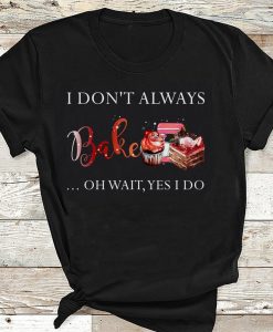 I Don_t Always Bake Oh Wait Yes I Do Funny Baking T-shirt