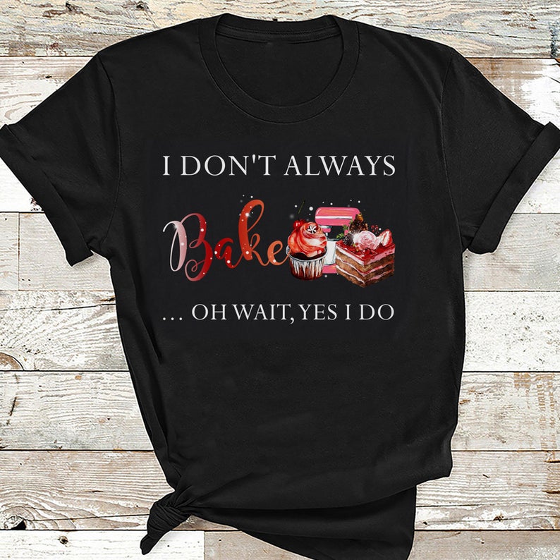 I Don_t Always Bake Oh Wait Yes I Do Funny Baking T-shirt