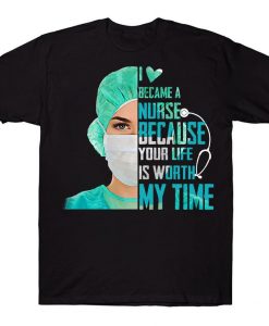 I Love Became A Nurse Because Your Life Is Worth My Time T-shirt