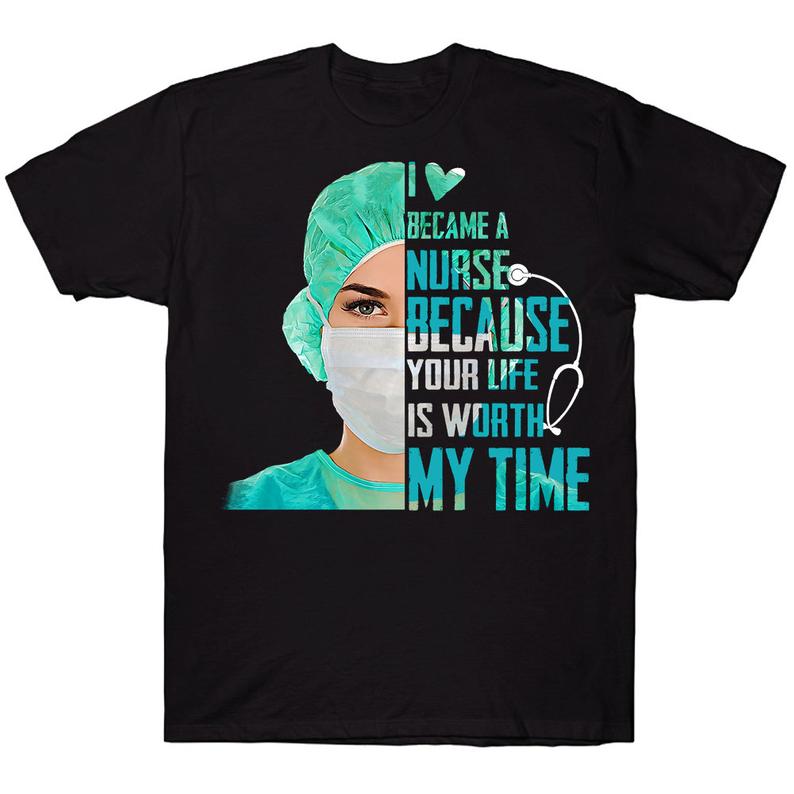 I Love Became A Nurse Because Your Life Is Worth My Time T-shirt