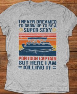 I Never Dreamed I'd Grow Up To Be A Super Sexy Pontoon Captain But Here I Am Killing It Vintage Pontoon Boat Funny Shirt