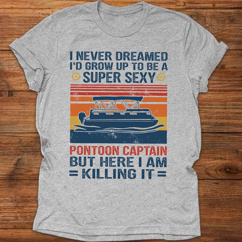 I Never Dreamed I'd Grow Up To Be A Super Sexy Pontoon Captain But Here I Am Killing It Vintage Pontoon Boat Funny Shirt