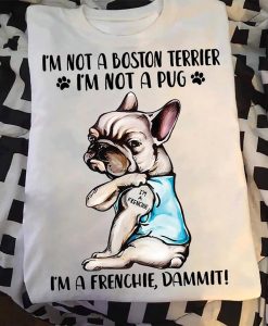 I_m Not A Boston Terrier I_m Not A Pug I_m A Frenchie Dammit Funny French Bulldog T-shirt