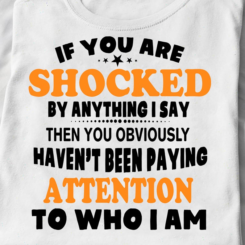 If You Are Shocked By Anything I Say Then You Obviously Haven_t Been Paying Attention To Who I Am Funny T-shirt