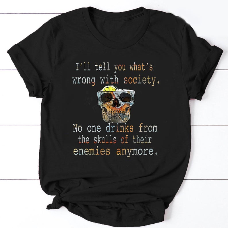 I'll Tell You What's Wrong With Society No One Drinks From The Skulls Of Their Enemies Anymore Funny T-shirt