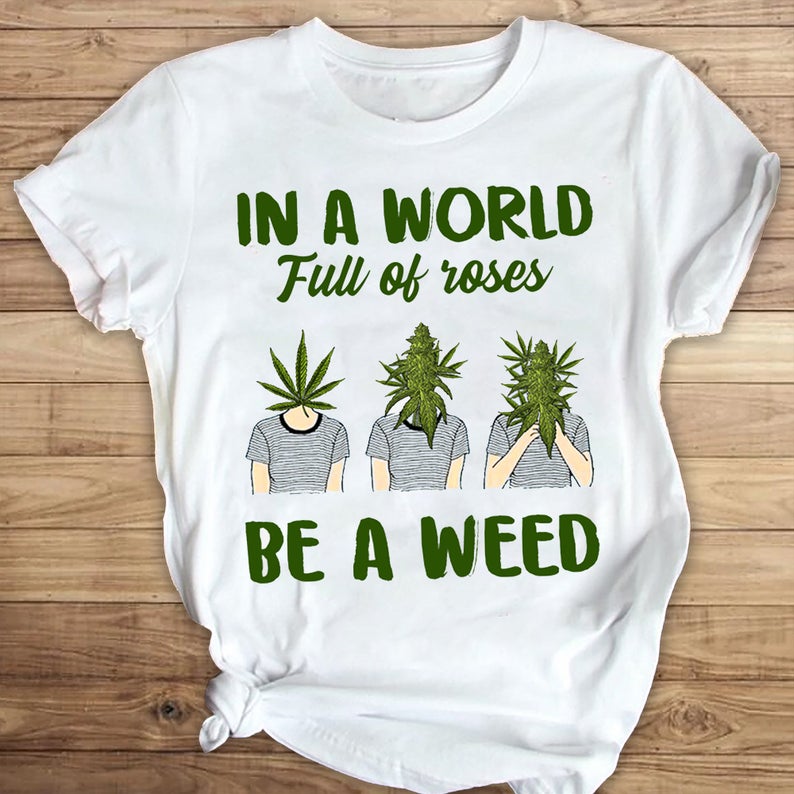 In A World Full Of Roses Be A Weed Funny T-shirt