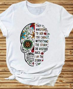 They Whispered To Her You Cannot Withstand The Storm She Whispered Back I Am The Storm Skull Flower Tshirt