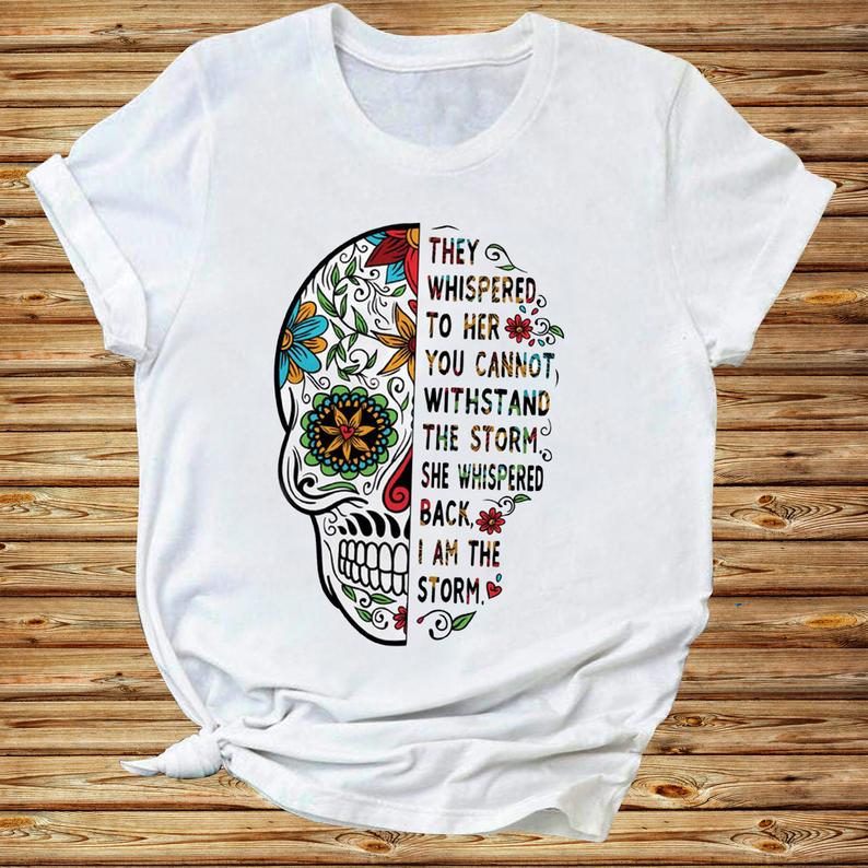 They Whispered To Her You Cannot Withstand The Storm She Whispered Back I Am The Storm Skull Flower Tshirt