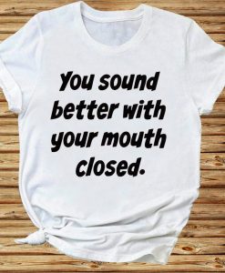 You Sound Better With Your Mouth Closed Funny Sarcasm Tshirt