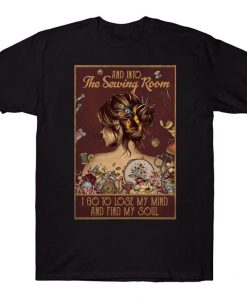 And Into The Sewing Room I Go To Lose My Mind And Find My Soul Floral Sewing Girl T-shirt