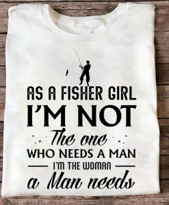 As A Fisher Girl I'm Not The One Who Needs A Man I'm The Woman A Man Need Fishing Lady Tshirt