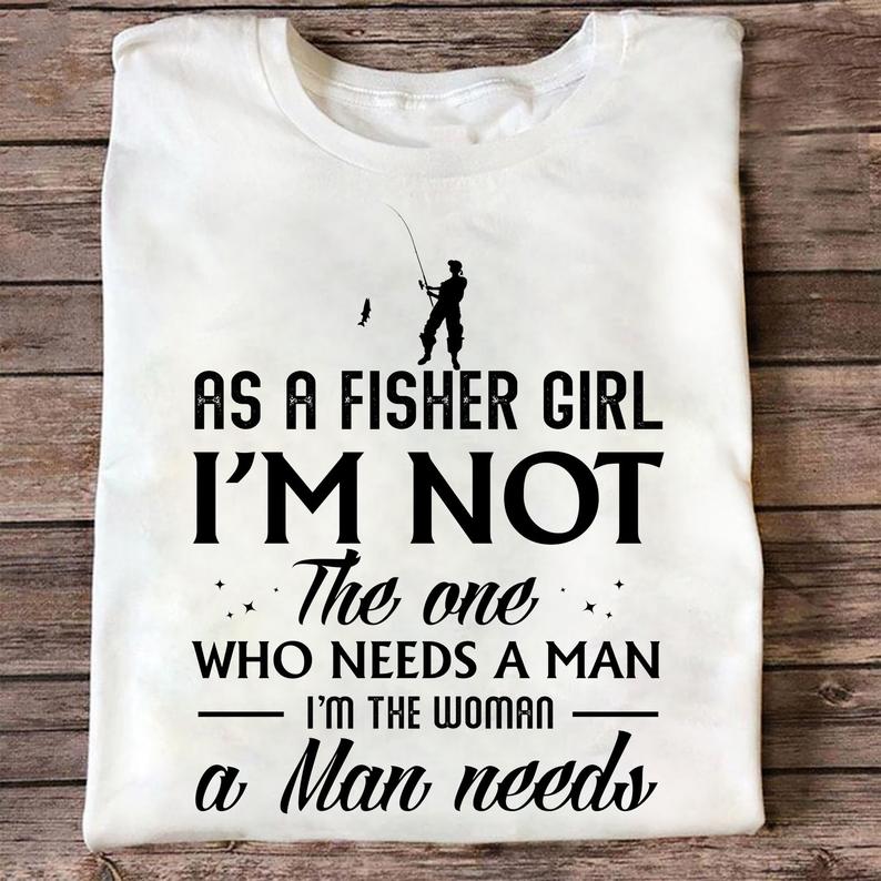 As A Fisher Girl I'm Not The One Who Needs A Man I'm The Woman A Man Need Fishing Lady Tshirt