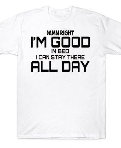 Damn Right I'm Good In Bed I Can Stay There All Day Funny T-shirt