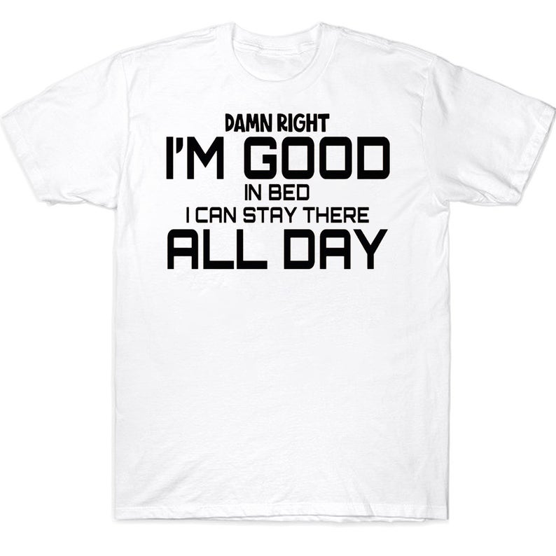 Damn Right I'm Good In Bed I Can Stay There All Day Funny T-shirt