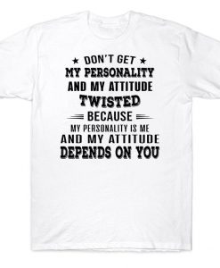 Don't Get My Personality And My Attitude Twisted Because My Personality Is Me And My Attitude Depends On You Funny T-shirt