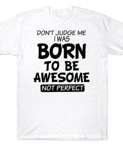 Don't Judge Me I Was Born To Be Awesome Not Perfect Funny Sarcasm T-shirt