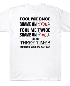 Fool Me Once Shame On You Fool Me Twice Shame On Me Fool Me Three Times And They'll Never Find Your Body Funny T-shirt